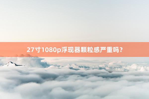 27寸1080p浮现器颗粒感严重吗？