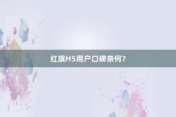 红旗H5用户口碑奈何？