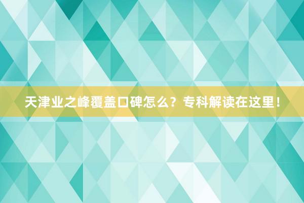 天津业之峰覆盖口碑怎么？专科解读在这里！