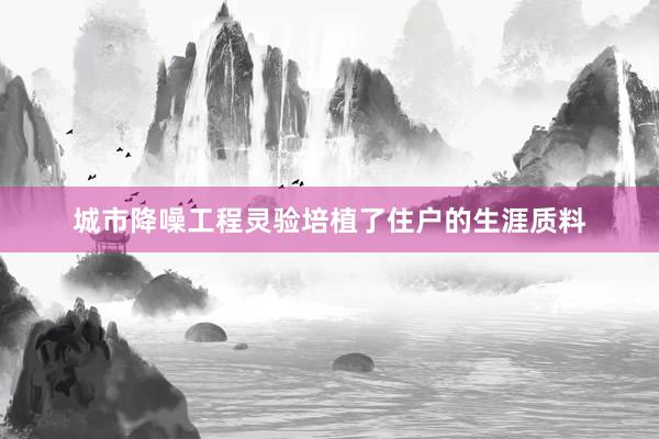 城市降噪工程灵验培植了住户的生涯质料