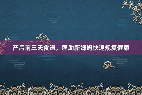 产后前三天食谱，匡助新姆妈快速规复健康
