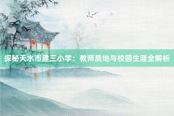 探秘天水市建三小学：教师质地与校园生涯全解析