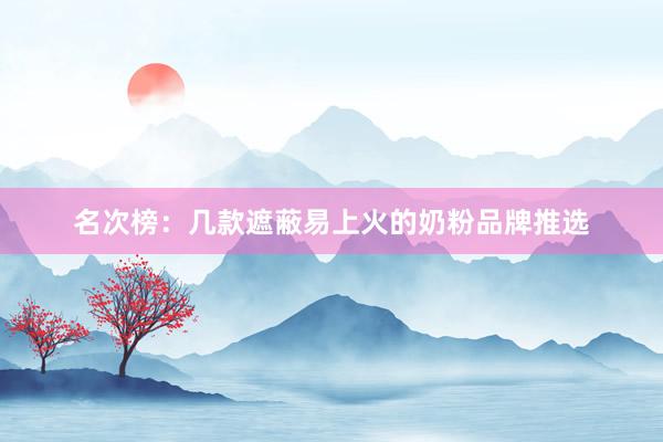 名次榜：几款遮蔽易上火的奶粉品牌推选